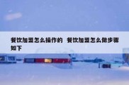 餐饮加盟怎么操作的  餐饮加盟怎么做步骤如下