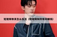 短视频带货怎么投流（短视频如何带货赚钱）