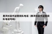 黑河抖音代运营团队电话（黑河抖音代运营团队电话号码）