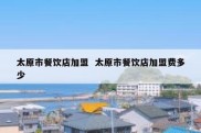 太原市餐饮店加盟  太原市餐饮店加盟费多少