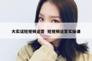 大实话短视频运营  短视频运营实操课