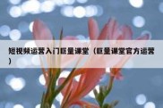 短视频运营入门巨量课堂（巨量课堂官方运营）