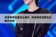 淘宝搜索流量怎么提升  淘宝搜索流量怎么提升等级