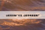 口腔竞价推广引流  口腔市场渠道推广