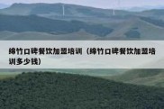 绵竹口碑餐饮加盟培训（绵竹口碑餐饮加盟培训多少钱）