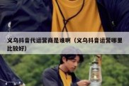 义乌抖音代运营商是谁啊（义乌抖音运营哪里比较好）