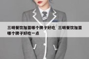 三明餐饮加盟哪个牌子好吃  三明餐饮加盟哪个牌子好吃一点