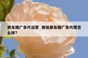 朋友圈广告代运营  微信朋友圈广告代理怎么样?
