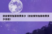 创业餐饮加盟收费多少（创业餐饮加盟收费多少合适）