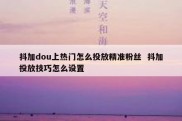 抖加dou上热门怎么投放精准粉丝  抖加投放技巧怎么设置