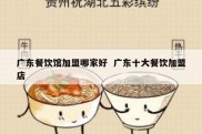 广东餐饮馆加盟哪家好  广东十大餐饮加盟店