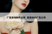 广告游戏制作公司  做游戏的广告公司
