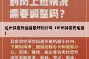 达州抖音代运营最好的公司（泸州抖音代运营）