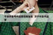 宁波抖音号代运营招商加盟  济宁抖音代运营