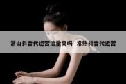 常山抖音代运营流量高吗  常熟抖音代运营