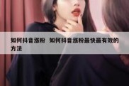如何抖音涨粉  如何抖音涨粉最快最有效的方法