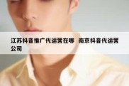 江苏抖音推广代运营在哪  南京抖音代运营公司