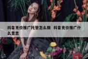 抖音竞价推广托管怎么做  抖音竞价推广什么意思