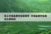 线上半成品餐饮加盟推荐  半成品餐饮加盟怎么算利润