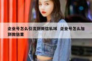 企业号怎么引流到微信私域  企业号怎么加到微信里