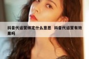 抖音代运营绑定什么意思  抖音代运营有效果吗
