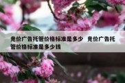 竞价广告托管价格标准是多少  竞价广告托管价格标准是多少钱