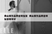 佛山餐饮品牌连锁加盟  佛山餐饮品牌连锁加盟哪家好