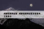 成都短视频运营  成都短视频运营主管基本工资多少
