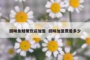 回味鱼蛙餐饮店加盟  回味加盟费是多少