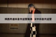陕西开通抖音代运营服务  汉中抖音代运营