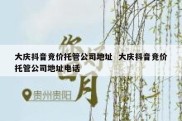 大庆抖音竞价托管公司地址  大庆抖音竞价托管公司地址电话