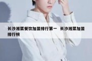 长沙湘菜餐饮加盟排行第一  长沙湘菜加盟排行榜