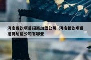 河南餐饮项目招商加盟公司  河南餐饮项目招商加盟公司有哪些