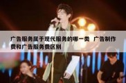 广告服务属于现代服务的哪一类  广告制作费和广告服务费区别