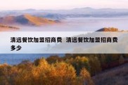 清远餐饮加盟招商费  清远餐饮加盟招商费多少