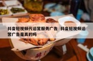 抖音短视频代运营服务广告  抖音短视频运营广告是真的吗