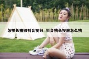 怎样长拍摄抖音视频  抖音拍长视屏怎么拍