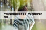 广州连锁餐饮加盟费多少  广州餐饮连锁店加盟