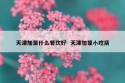天津加盟什么餐饮好  天津加盟小吃店