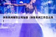 快乐食间餐饮公司加盟（快乐食间工作怎么样）