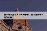 餐饮培训加盟支持方案模板  餐饮加盟培训师怎么样
