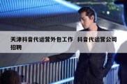 天津抖音代运营外包工作  抖音代运营公司招聘