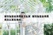 餐饮加盟业务费用怎么算  餐饮加盟业务费用怎么算出来的