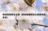 微信短视频怎么做（微信短视频怎么做朋友圈背景）