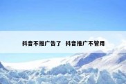 抖音不推广告了  抖音推广不管用