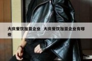 大庆餐饮加盟企业  大庆餐饮加盟企业有哪些