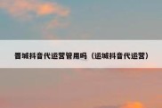 晋城抖音代运营管用吗（运城抖音代运营）