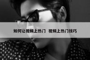 如何让视频上热门  视频上热门技巧