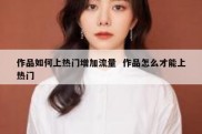 作品如何上热门增加流量  作品怎么才能上热门