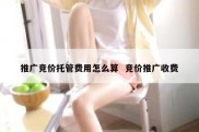 推广竞价托管费用怎么算  竞价推广收费